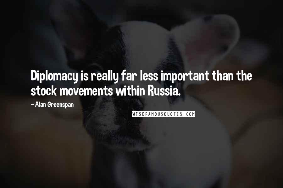 Alan Greenspan Quotes: Diplomacy is really far less important than the stock movements within Russia.