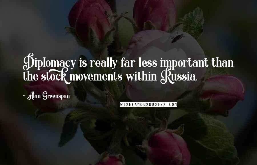 Alan Greenspan Quotes: Diplomacy is really far less important than the stock movements within Russia.