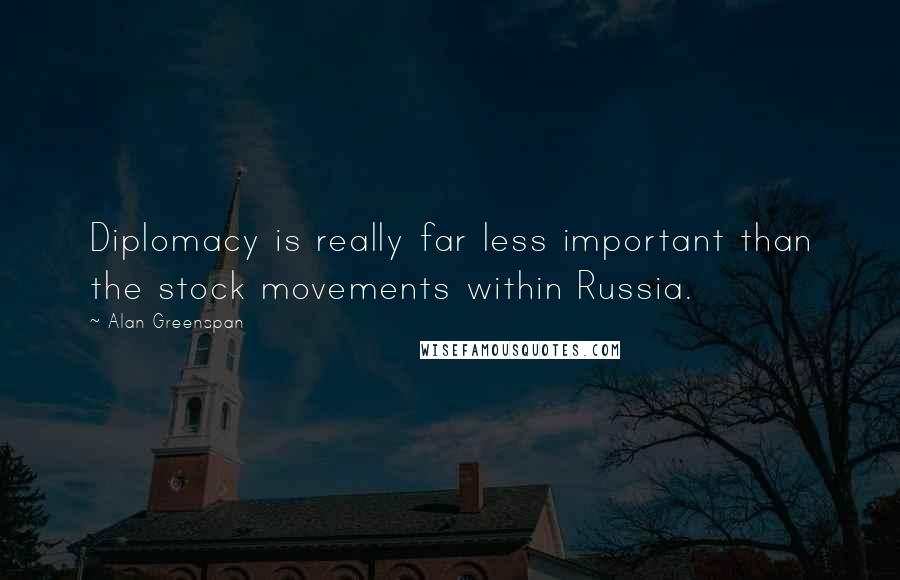 Alan Greenspan Quotes: Diplomacy is really far less important than the stock movements within Russia.