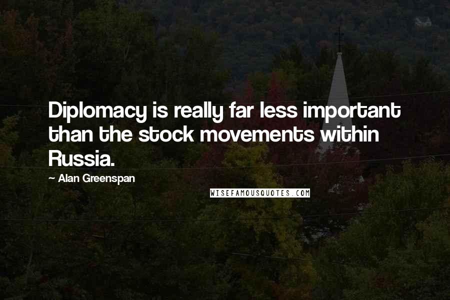 Alan Greenspan Quotes: Diplomacy is really far less important than the stock movements within Russia.