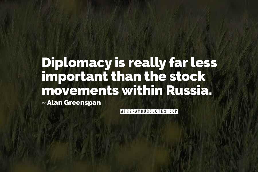 Alan Greenspan Quotes: Diplomacy is really far less important than the stock movements within Russia.