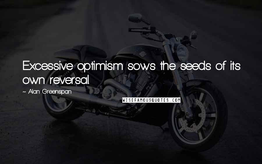 Alan Greenspan Quotes: Excessive optimism sows the seeds of its own reversal.