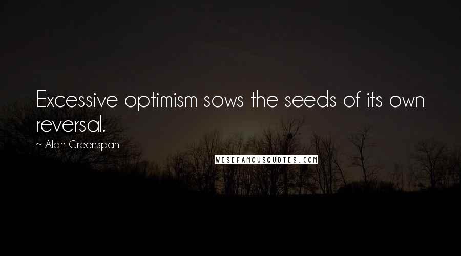 Alan Greenspan Quotes: Excessive optimism sows the seeds of its own reversal.