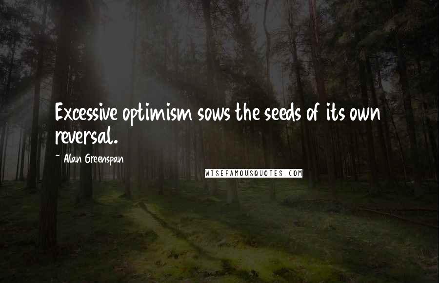 Alan Greenspan Quotes: Excessive optimism sows the seeds of its own reversal.
