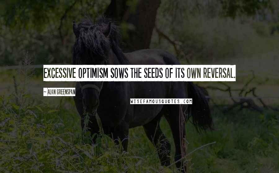 Alan Greenspan Quotes: Excessive optimism sows the seeds of its own reversal.