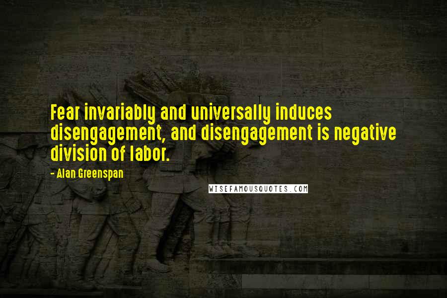 Alan Greenspan Quotes: Fear invariably and universally induces disengagement, and disengagement is negative division of labor.
