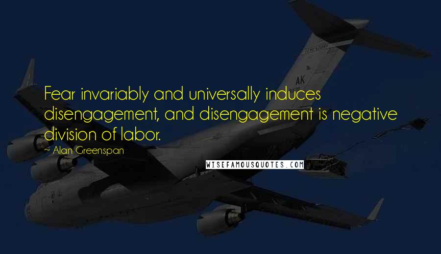 Alan Greenspan Quotes: Fear invariably and universally induces disengagement, and disengagement is negative division of labor.