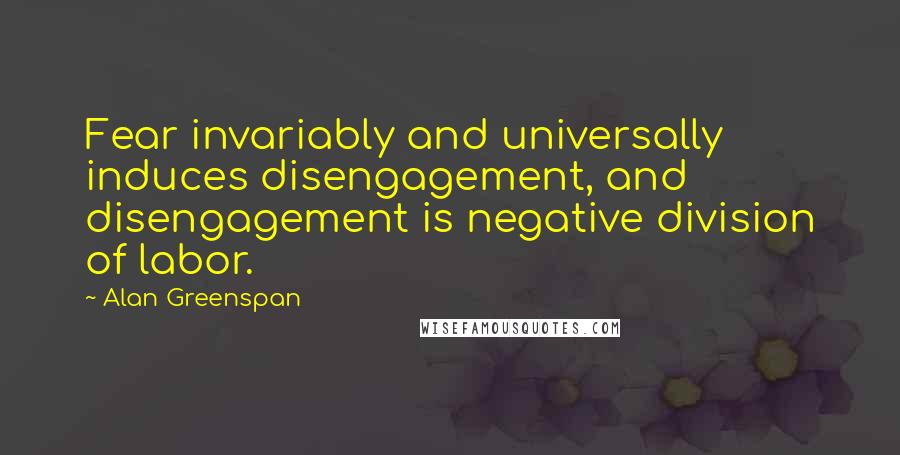 Alan Greenspan Quotes: Fear invariably and universally induces disengagement, and disengagement is negative division of labor.