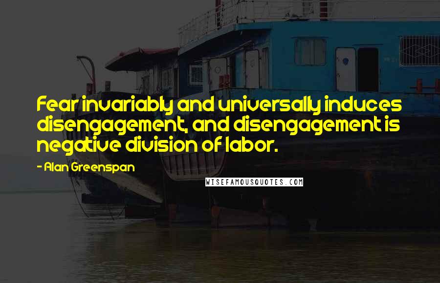 Alan Greenspan Quotes: Fear invariably and universally induces disengagement, and disengagement is negative division of labor.
