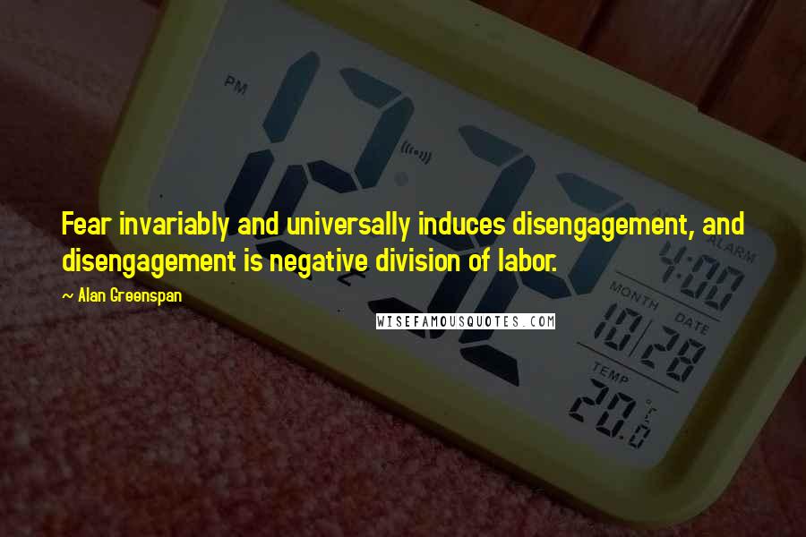 Alan Greenspan Quotes: Fear invariably and universally induces disengagement, and disengagement is negative division of labor.