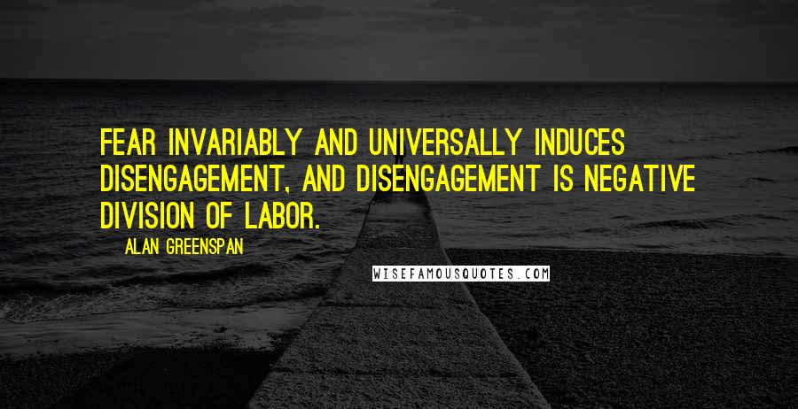 Alan Greenspan Quotes: Fear invariably and universally induces disengagement, and disengagement is negative division of labor.