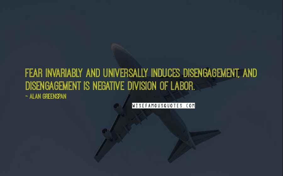 Alan Greenspan Quotes: Fear invariably and universally induces disengagement, and disengagement is negative division of labor.