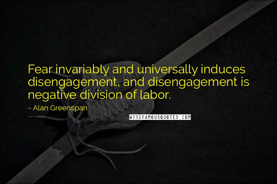 Alan Greenspan Quotes: Fear invariably and universally induces disengagement, and disengagement is negative division of labor.