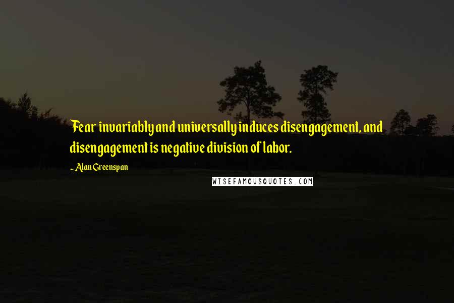 Alan Greenspan Quotes: Fear invariably and universally induces disengagement, and disengagement is negative division of labor.