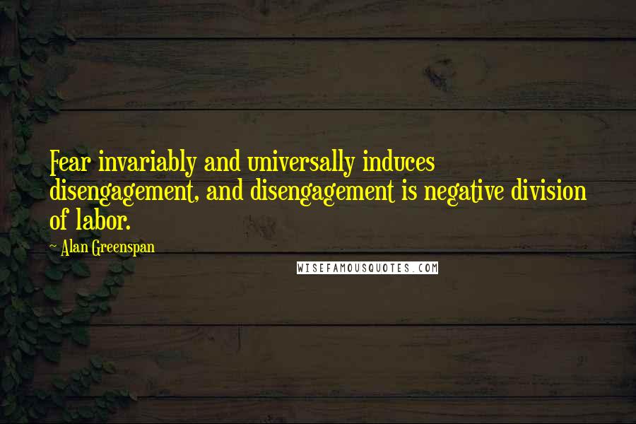 Alan Greenspan Quotes: Fear invariably and universally induces disengagement, and disengagement is negative division of labor.