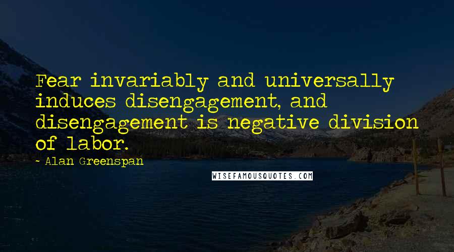 Alan Greenspan Quotes: Fear invariably and universally induces disengagement, and disengagement is negative division of labor.