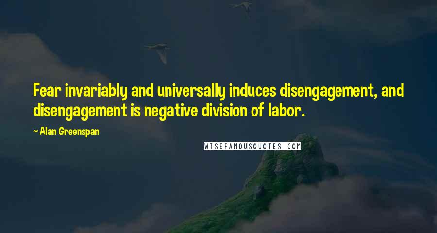 Alan Greenspan Quotes: Fear invariably and universally induces disengagement, and disengagement is negative division of labor.