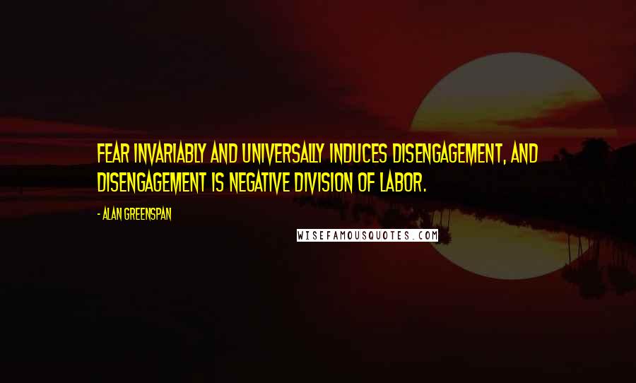 Alan Greenspan Quotes: Fear invariably and universally induces disengagement, and disengagement is negative division of labor.