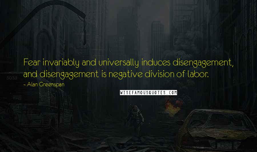 Alan Greenspan Quotes: Fear invariably and universally induces disengagement, and disengagement is negative division of labor.
