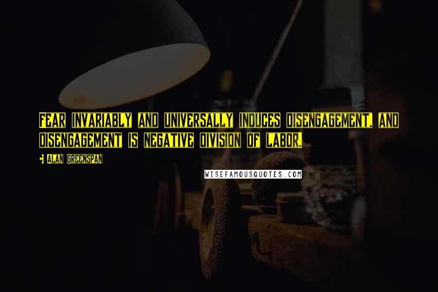 Alan Greenspan Quotes: Fear invariably and universally induces disengagement, and disengagement is negative division of labor.