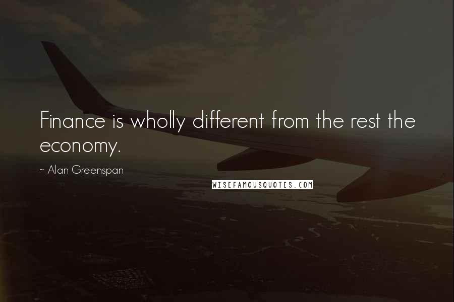 Alan Greenspan Quotes: Finance is wholly different from the rest the economy.