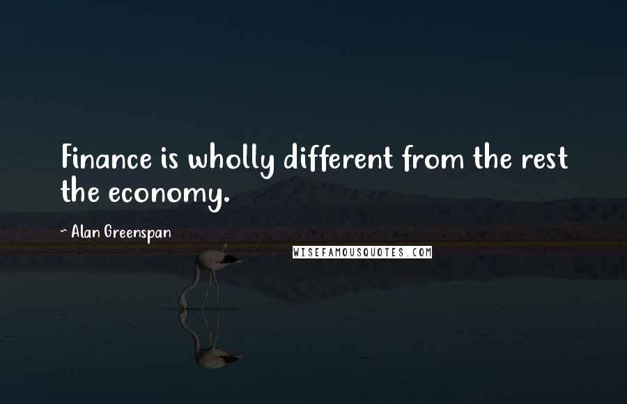 Alan Greenspan Quotes: Finance is wholly different from the rest the economy.