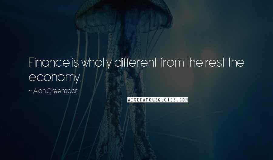 Alan Greenspan Quotes: Finance is wholly different from the rest the economy.