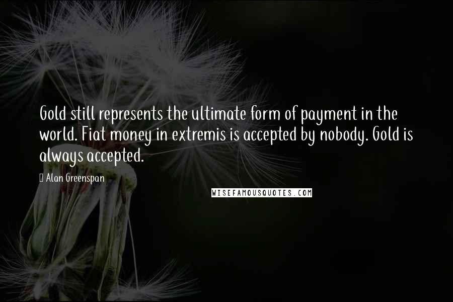 Alan Greenspan Quotes: Gold still represents the ultimate form of payment in the world. Fiat money in extremis is accepted by nobody. Gold is always accepted.