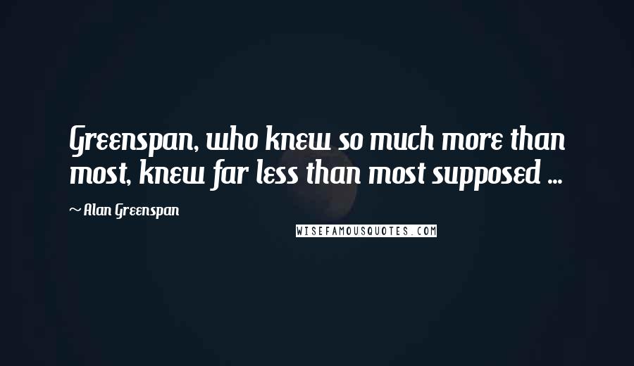 Alan Greenspan Quotes: Greenspan, who knew so much more than most, knew far less than most supposed ...