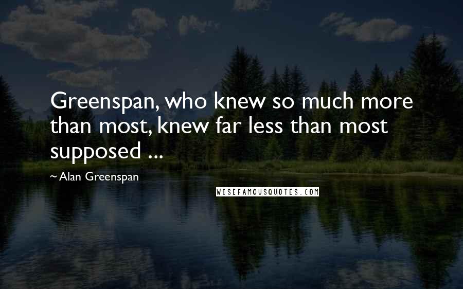 Alan Greenspan Quotes: Greenspan, who knew so much more than most, knew far less than most supposed ...