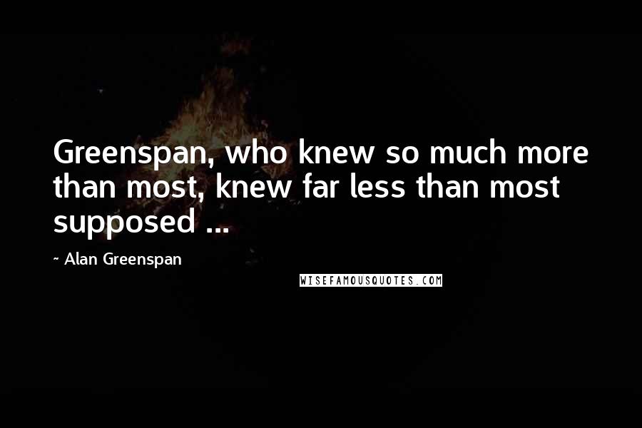 Alan Greenspan Quotes: Greenspan, who knew so much more than most, knew far less than most supposed ...