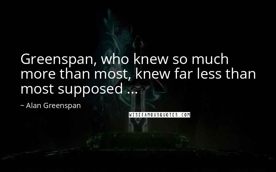 Alan Greenspan Quotes: Greenspan, who knew so much more than most, knew far less than most supposed ...