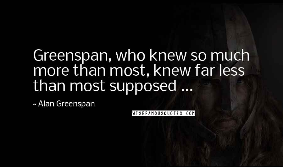 Alan Greenspan Quotes: Greenspan, who knew so much more than most, knew far less than most supposed ...