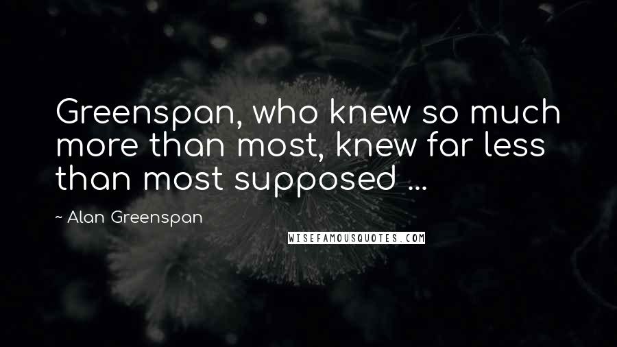 Alan Greenspan Quotes: Greenspan, who knew so much more than most, knew far less than most supposed ...