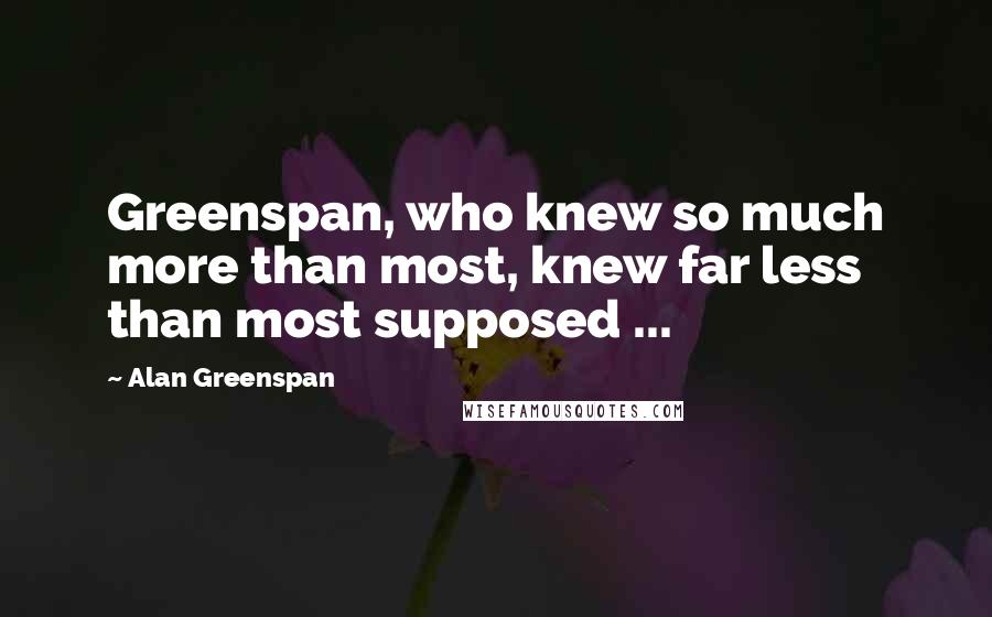 Alan Greenspan Quotes: Greenspan, who knew so much more than most, knew far less than most supposed ...