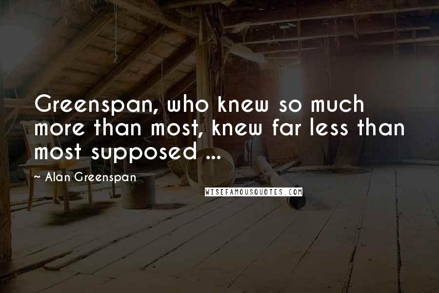 Alan Greenspan Quotes: Greenspan, who knew so much more than most, knew far less than most supposed ...