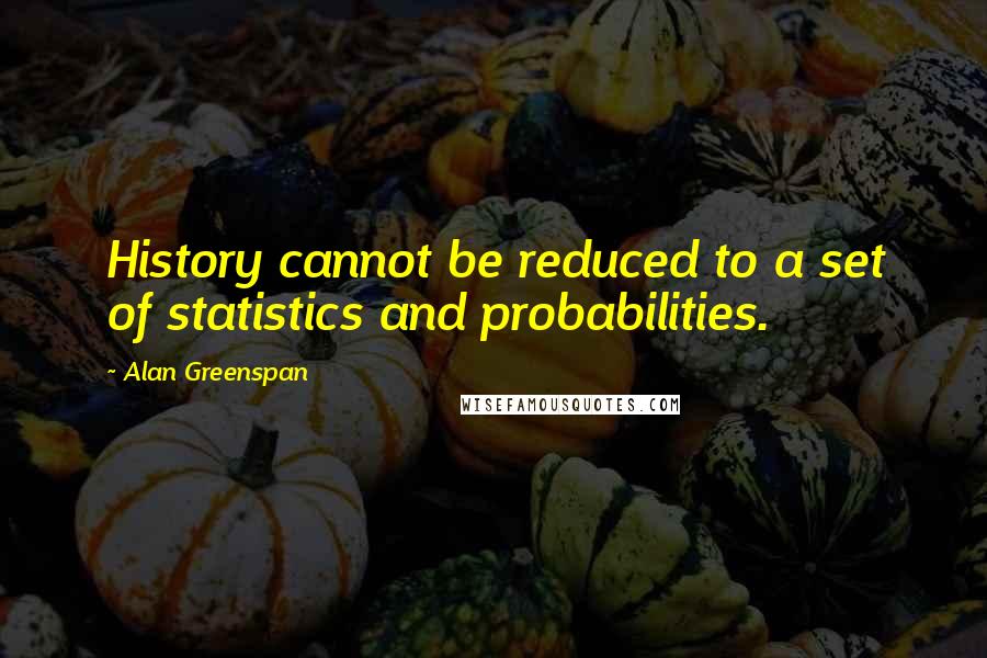 Alan Greenspan Quotes: History cannot be reduced to a set of statistics and probabilities.