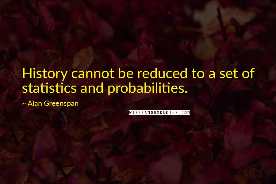 Alan Greenspan Quotes: History cannot be reduced to a set of statistics and probabilities.