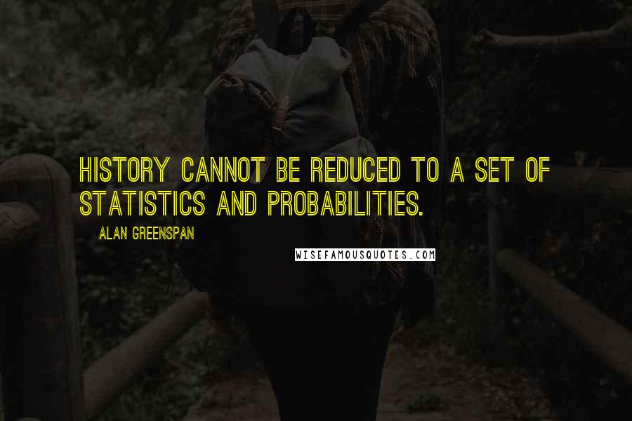 Alan Greenspan Quotes: History cannot be reduced to a set of statistics and probabilities.