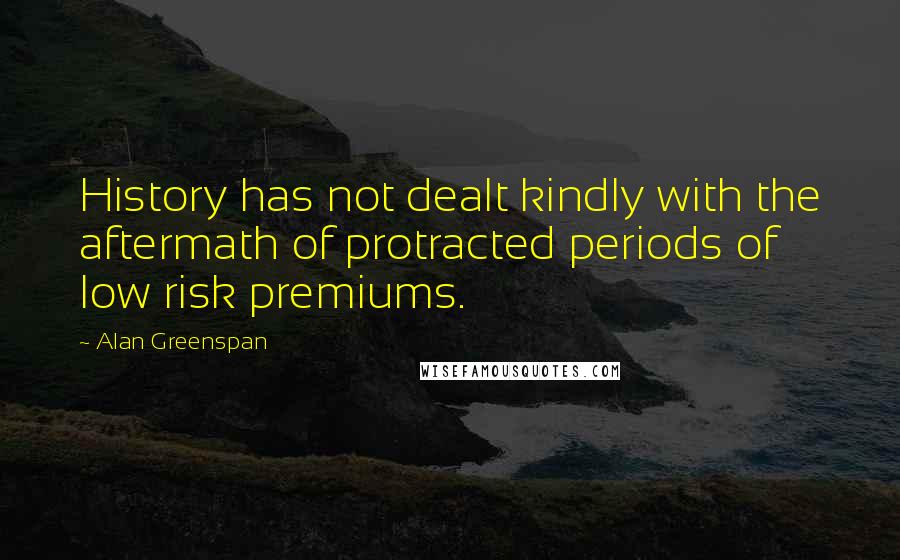 Alan Greenspan Quotes: History has not dealt kindly with the aftermath of protracted periods of low risk premiums.