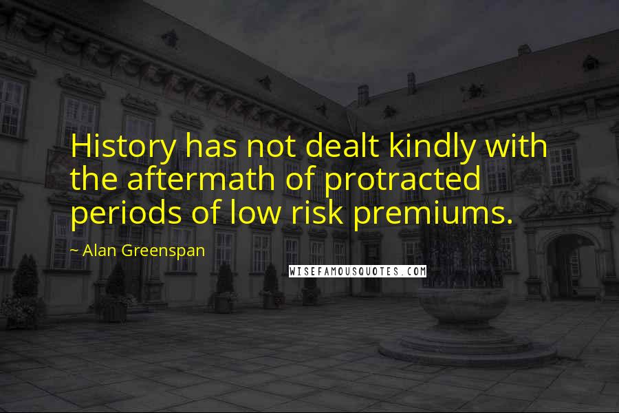 Alan Greenspan Quotes: History has not dealt kindly with the aftermath of protracted periods of low risk premiums.