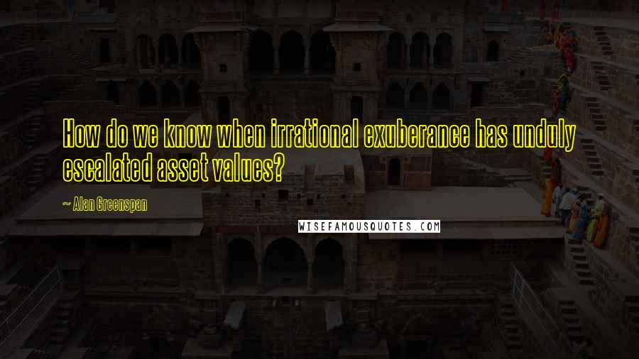 Alan Greenspan Quotes: How do we know when irrational exuberance has unduly escalated asset values?