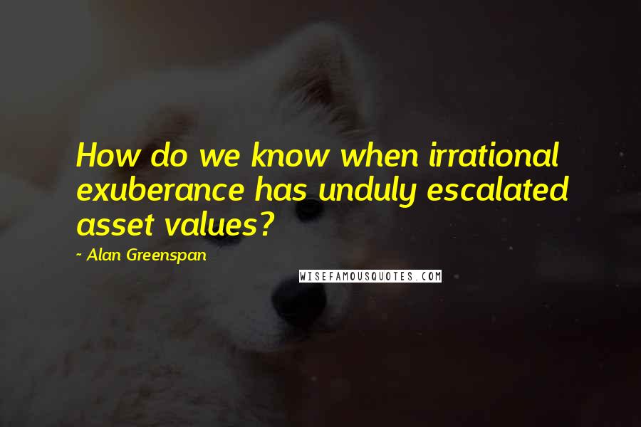 Alan Greenspan Quotes: How do we know when irrational exuberance has unduly escalated asset values?