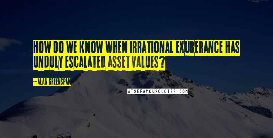 Alan Greenspan Quotes: How do we know when irrational exuberance has unduly escalated asset values?