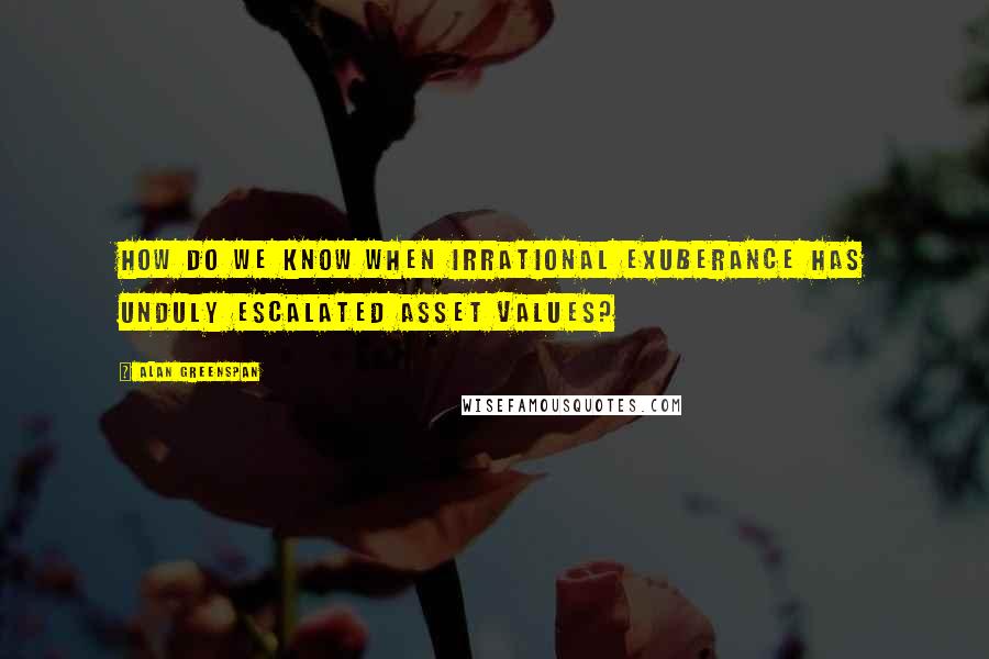 Alan Greenspan Quotes: How do we know when irrational exuberance has unduly escalated asset values?