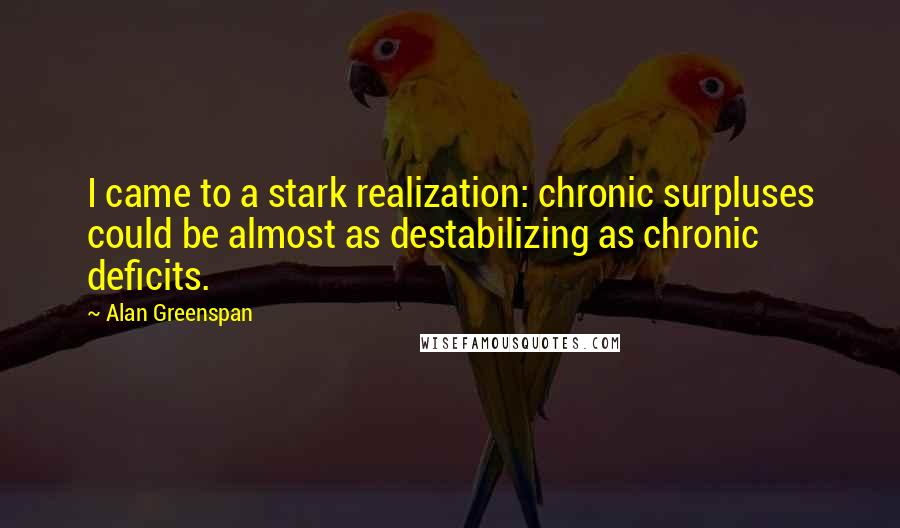 Alan Greenspan Quotes: I came to a stark realization: chronic surpluses could be almost as destabilizing as chronic deficits.