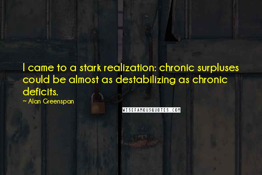 Alan Greenspan Quotes: I came to a stark realization: chronic surpluses could be almost as destabilizing as chronic deficits.