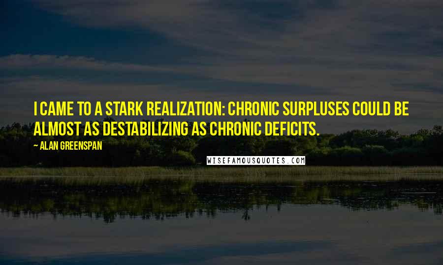 Alan Greenspan Quotes: I came to a stark realization: chronic surpluses could be almost as destabilizing as chronic deficits.