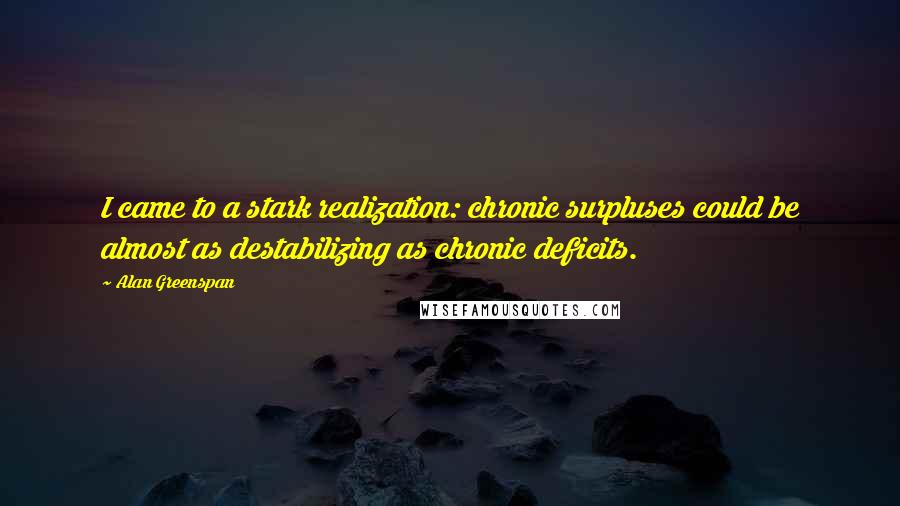 Alan Greenspan Quotes: I came to a stark realization: chronic surpluses could be almost as destabilizing as chronic deficits.