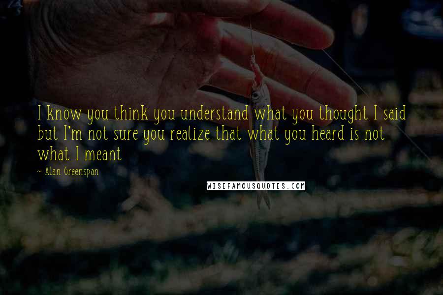 Alan Greenspan Quotes: I know you think you understand what you thought I said but I'm not sure you realize that what you heard is not what I meant